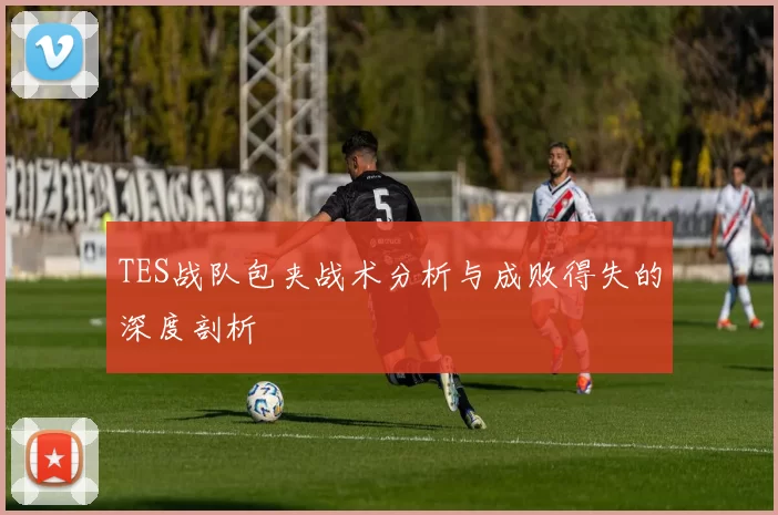 TES战队包夹战术分析与成败得失的深度剖析
