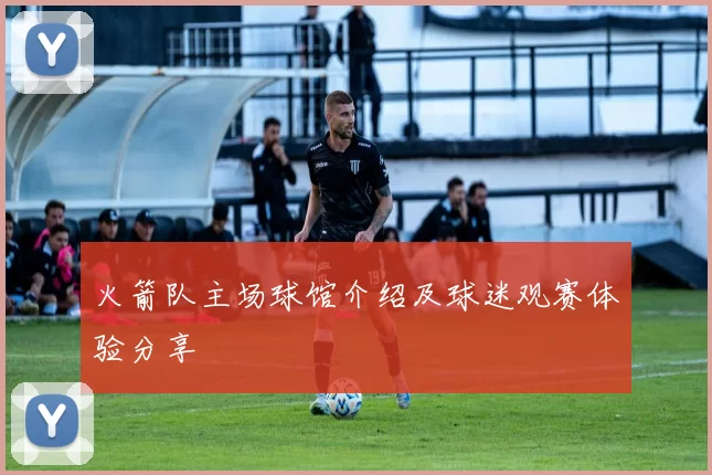 火箭队主场球馆介绍及球迷观赛体验分享