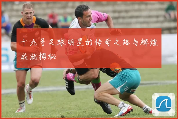 十九号足球明星的传奇之路与辉煌成就揭秘
