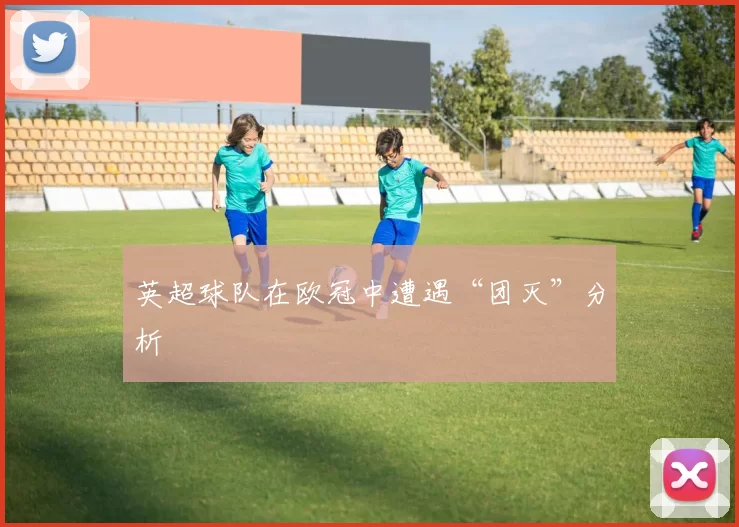 英超球队在欧冠中遭遇“团灭”分析