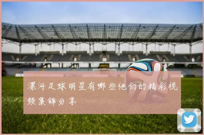 漯河足球明星有哪些他们的精彩视频集锦分享