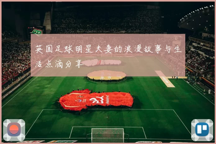 英国足球明星夫妻的浪漫故事与生活点滴分享