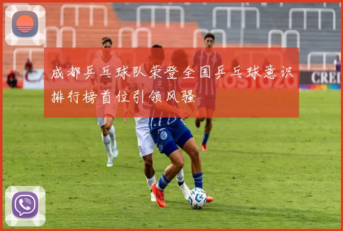 成都乒乓球队荣登全国乒乓球意识排行榜首位引领风骚