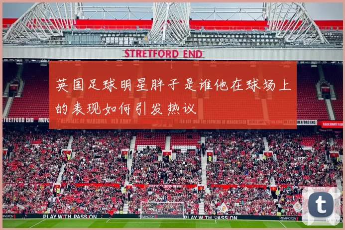 英国足球明星胖子是谁他在球场上的表现如何引发热议