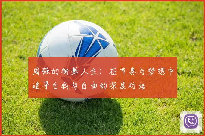 周强的街舞人生：在节奏与梦想中追寻自我与自由的深度对话